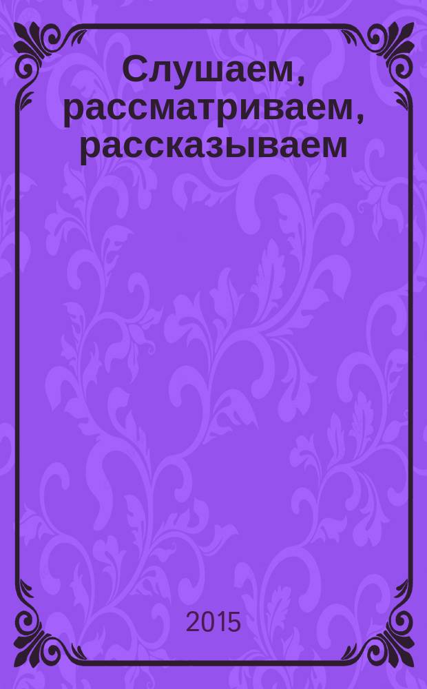Слушаем, рассматриваем, рассказываем : пособие для детей 3-4 лет