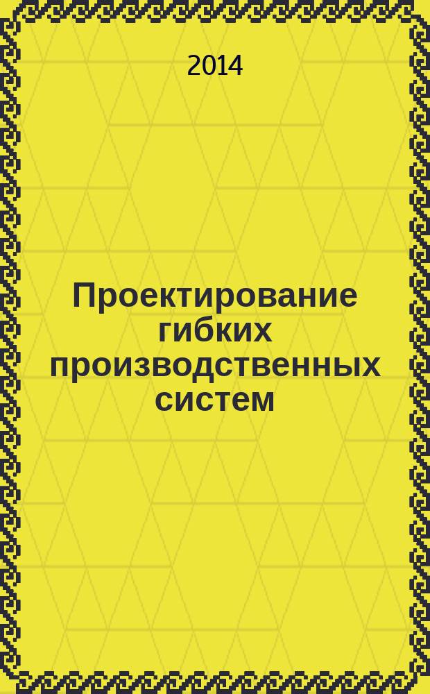 Проектирование гибких производственных систем : учебное пособие : для студентов вузов, обучающихся по специальности 220301 "Автоматизация технологических процессов и производств (в машиностроении)" и направлению 220700.62 "Автоматизация технологических процессов и производств"