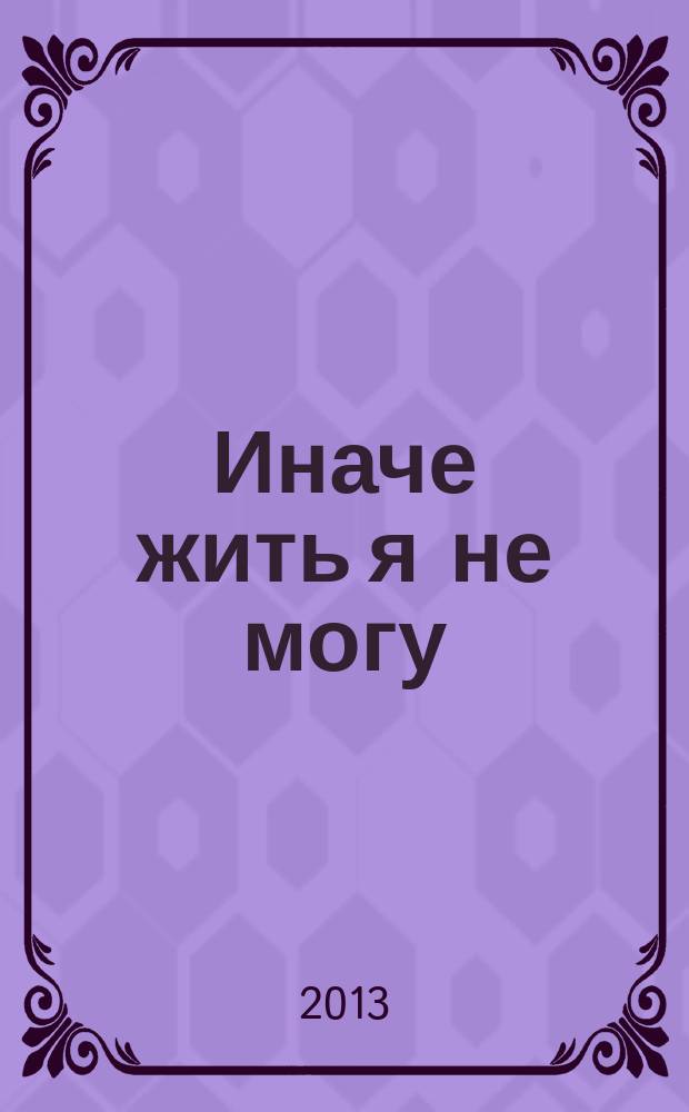 Иначе жить я не могу : стихи