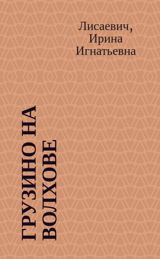 Грузино на Волхове : прошлое. Настоящее. Будущее : историко-краеведческий очерк