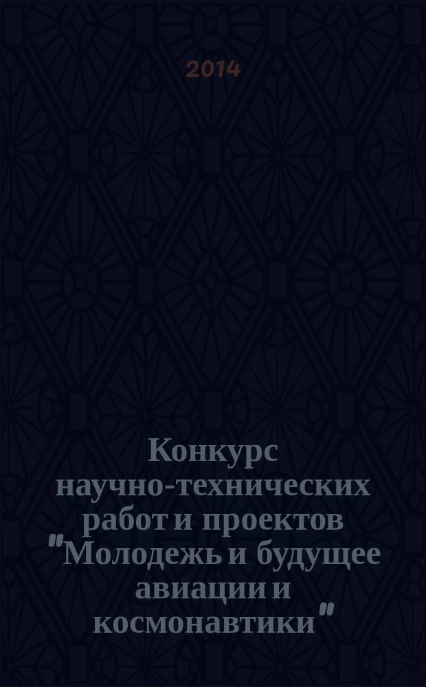 Конкурс научно-технических работ и проектов "Молодежь и будущее авиации и космонавтики", [проходивший в рамках международной недели авиакосмических технологий Aerospace science week, Москва, 17-21 ноября, 2014] : аннотации работ
