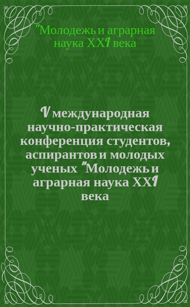 V международная научно-практическая конференция студентов, аспирантов и молодых ученых "Молодежь и аграрная наука ХХI века: проблемы и перспективы" (по сельскохозяйственным наукам) (14-16 мая 2014 г., г. Курск)