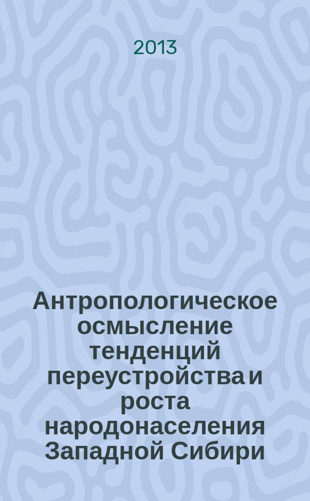 Антропологическое осмысление тенденций переустройства и роста народонаселения Западной Сибири : Региональная научно-практическая конференция (Сургут, 24 мая 2013 года) : материалы