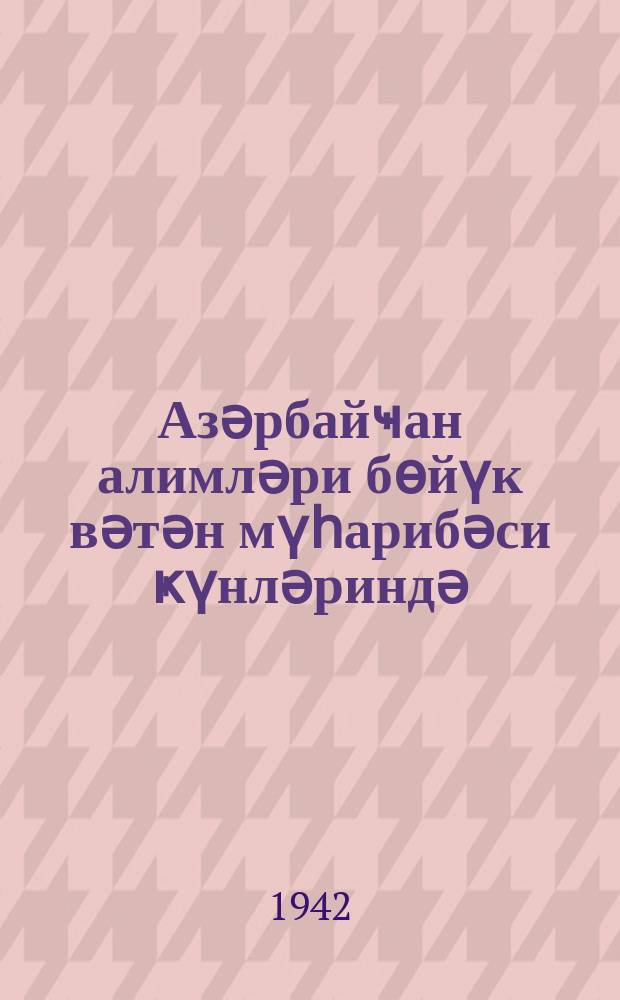 Азәрбайҹан алимләри бөйүк вәтән мүһарибәси ҝүнләриндә = Ученые Азербайджана в дни Великой Отечественной войны