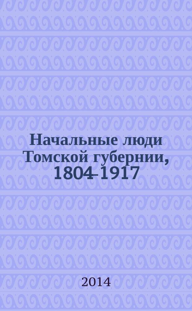 Начальные люди Томской губернии, 1804-1917 : исторические портреты : очерки