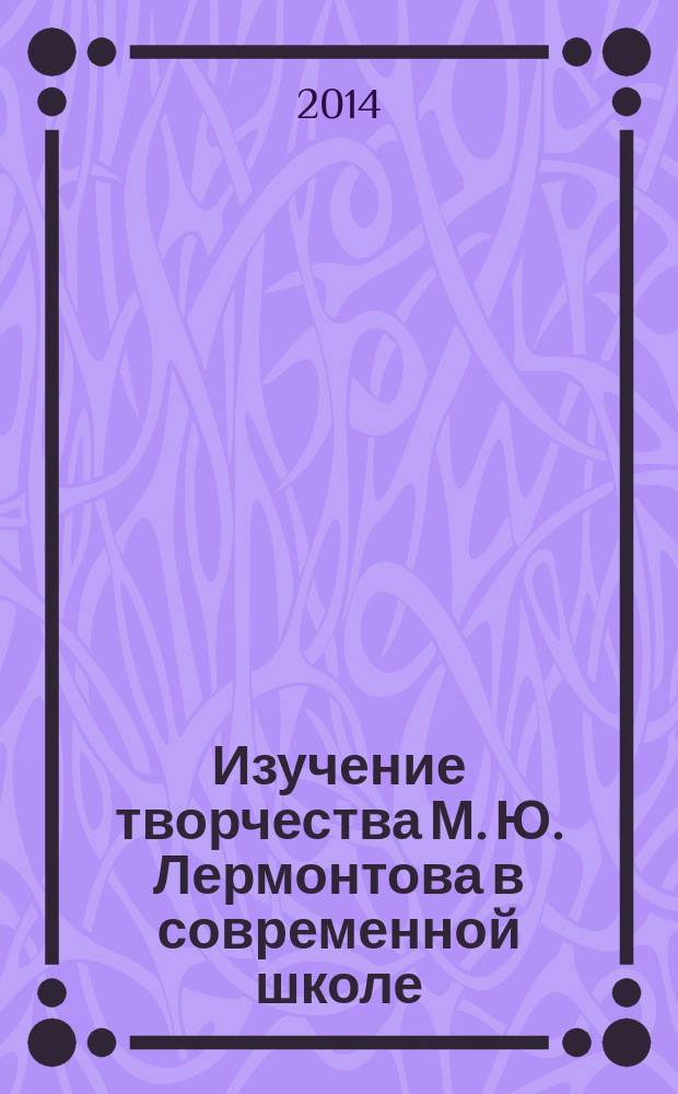 Изучение творчества М. Ю. Лермонтова в современной школе : к 200-летию со дня рождения поэта