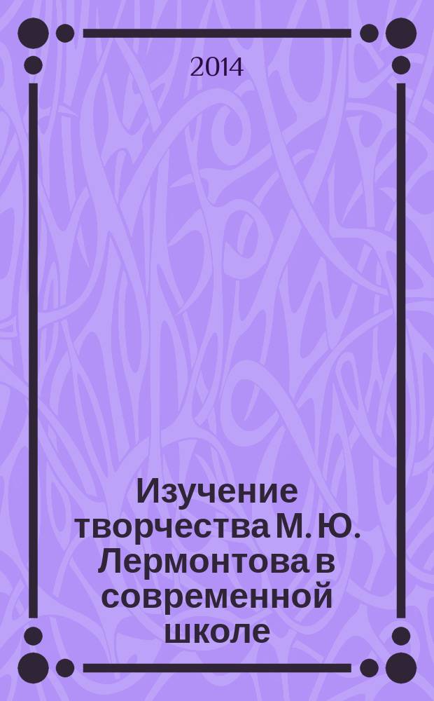 Изучение творчества М. Ю. Лермонтова в современной школе : к 200-летию со дня рождения поэта