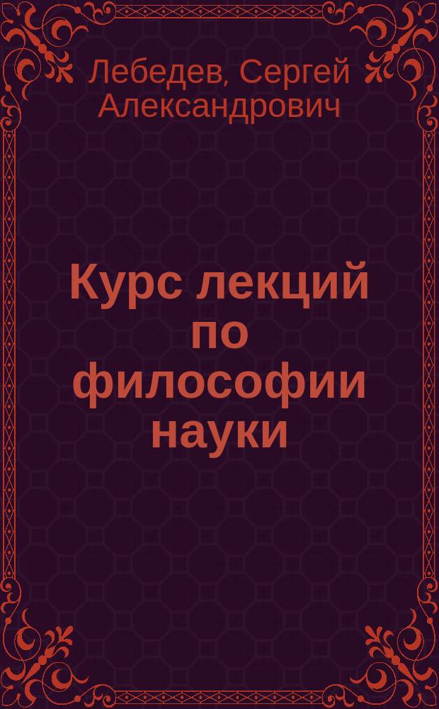 Курс лекций по философии науки : учебное пособие для студентов и аспирантов технических вузов