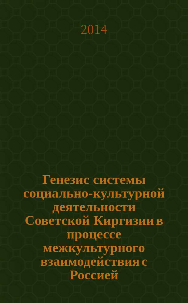 Генезис системы социально-культурной деятельности Советской Киргизии в процессе межкультурного взаимодействия с Россией : монография