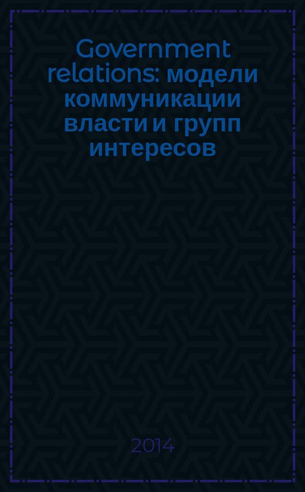 Government relations : модели коммуникации власти и групп интересов : учебник : для студентов высших учебных заведений, обучающихся по направлению "Реклама и PR"