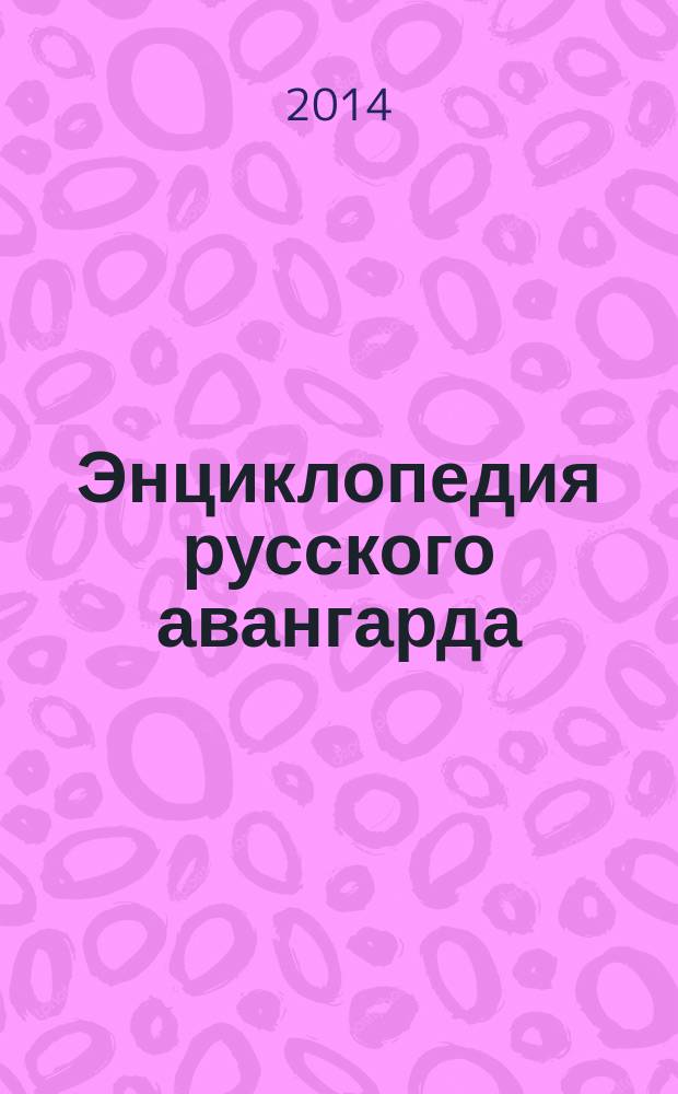 Энциклопедия русского авангарда : изобразительное искусство. Архитектура биографии биографии живописцев, архитекторов, графиков, скульпторов, художников книги, театра и кино, фотографов, историков искусства и архитектуры, художественных критиков, музейных работников, коллекционеров. Т. 3 : А - М