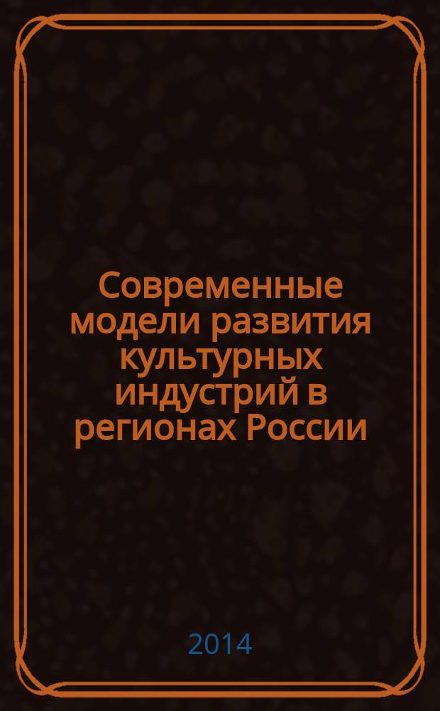 Современные модели развития культурных индустрий в регионах России = Modern cultural industries development in regions of Russia : сборник научных статей : по материалам международной конференции, Санкт-Петербург, 9-10 октября 2014 г