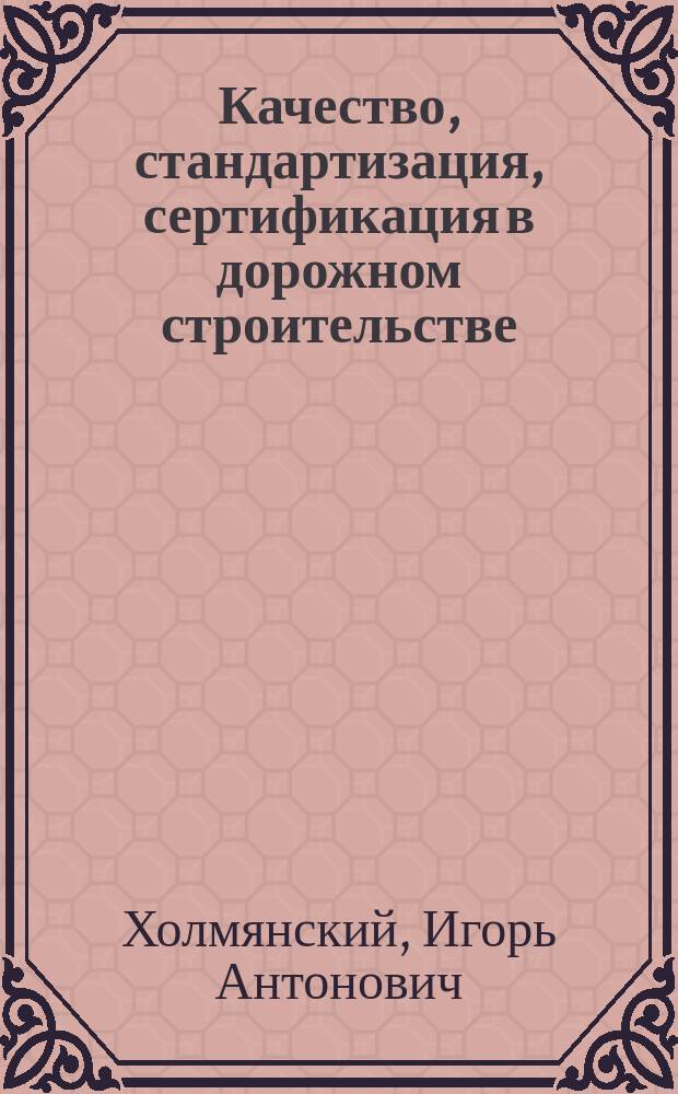 Качество, стандартизация, сертификация в дорожном строительстве : учебное пособие : для высшего профессионального образования подготовки бакалавров по направлению "Строительство" (профиль подготовки: "Автомобильные дороги") : для студентов всех форм. обучения по направлению 270800 "Строительство"