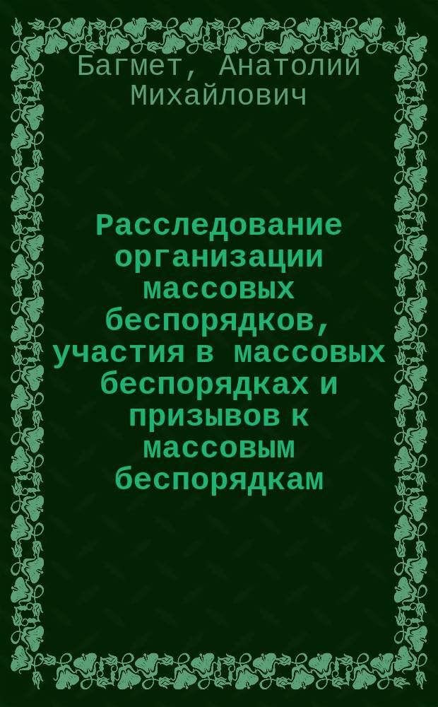 Расследование организации массовых беспорядков, участия в массовых беспорядках и призывов к массовым беспорядкам : учебное пособие для студентов высших учебных заведений, обучающихся по специальности 030501 "Юриспруденция"
