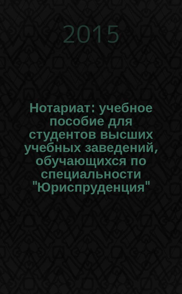 Нотариат : учебное пособие для студентов высших учебных заведений, обучающихся по специальности "Юриспруденция"