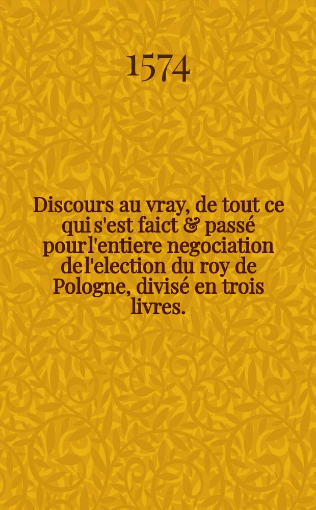 Discours au vray, de tout ce qui s'est faict & passé pour l'entiere negociation de l'election du roy de Pologne, divisé en trois livres.