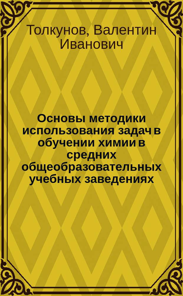 Основы методики использования задач в обучении химии в средних общеобразовательных учебных заведениях : пособие для студентов педагогических вузов и учителей химии