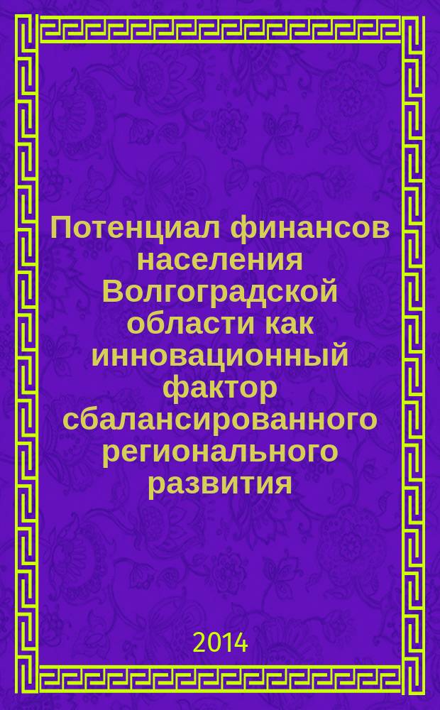 Потенциал финансов населения Волгоградской области как инновационный фактор сбалансированного регионального развития : сборник материалов круглого стола, г. Волгоград, 26 мая 2014 года