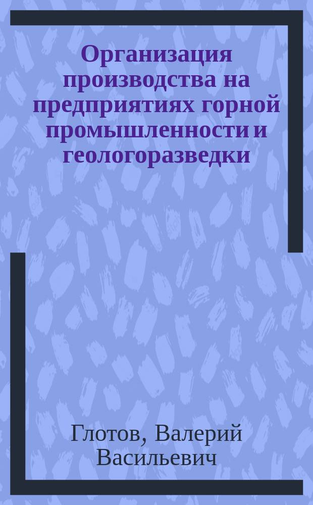 Организация производства на предприятиях горной промышленности и геологоразведки : учебное пособие