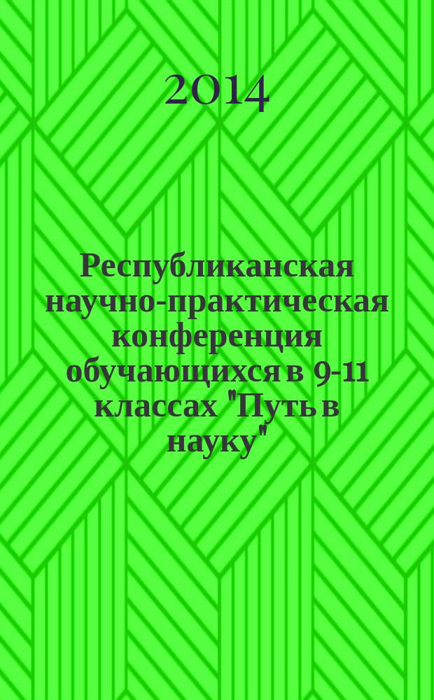 Республиканская научно-практическая конференция обучающихся в 9-11 классах "Путь в науку", 26 февраля 2014 г. : сборник тезисов научно-исследовательских работ обучающихся, научных и методических статей студентов, аспирантов и преподавателей педвуза, учителей, руководителей школ и отдела образования