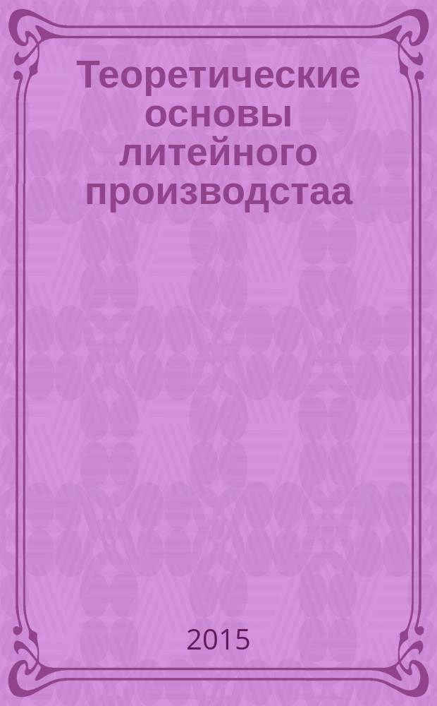 Теоретические основы литейного производстаа : теория формирования отливки : учебник для студентов высших учебных заведений, обучающихся по направлению подготовки 150700 "Машиностроение" и 150400 "Металлургия"