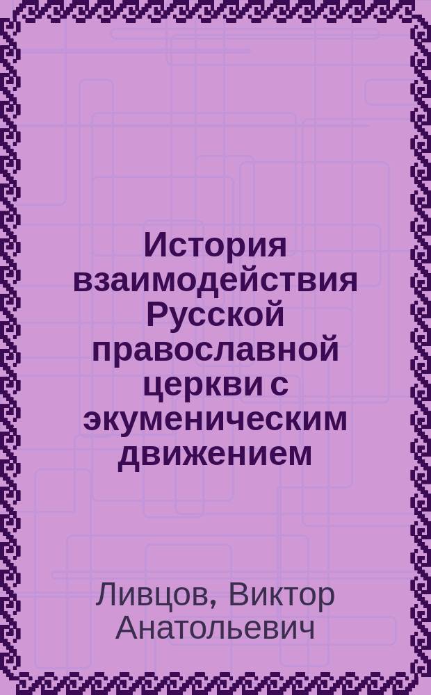История взаимодействия Русской православной церкви с экуменическим движением (конец XIX - начало XXI в.) : автореферат диссертации на соискание ученой степени доктора исторических наук : специальность 07.00.02 <Отечественная история>