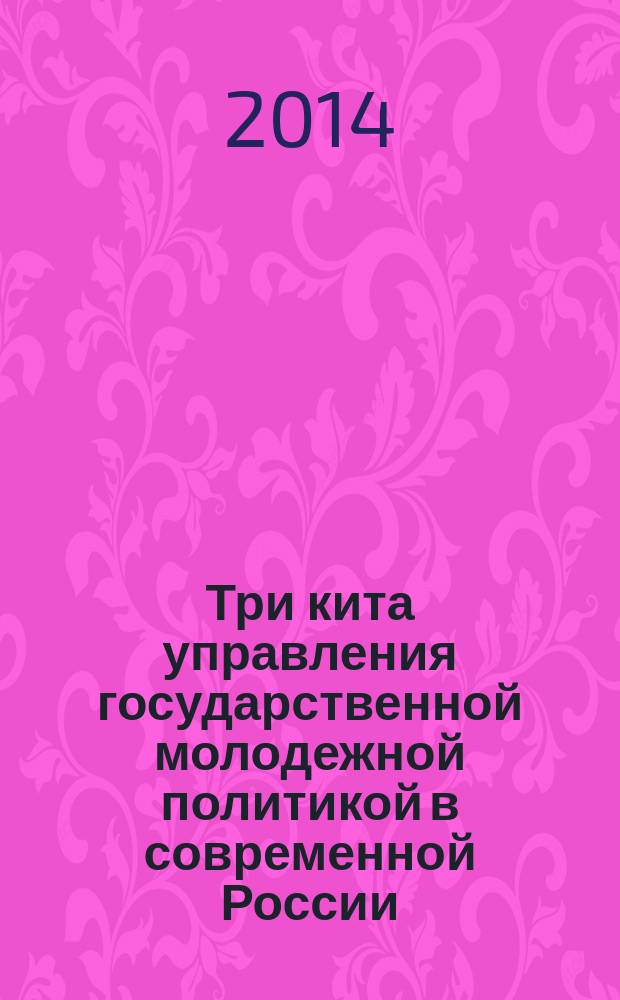 Три кита управления государственной молодежной политикой в современной России : [в 3 т.]. Т. 1 : Нормативно-правовое обеспечение государственной молодежной политики в современной России