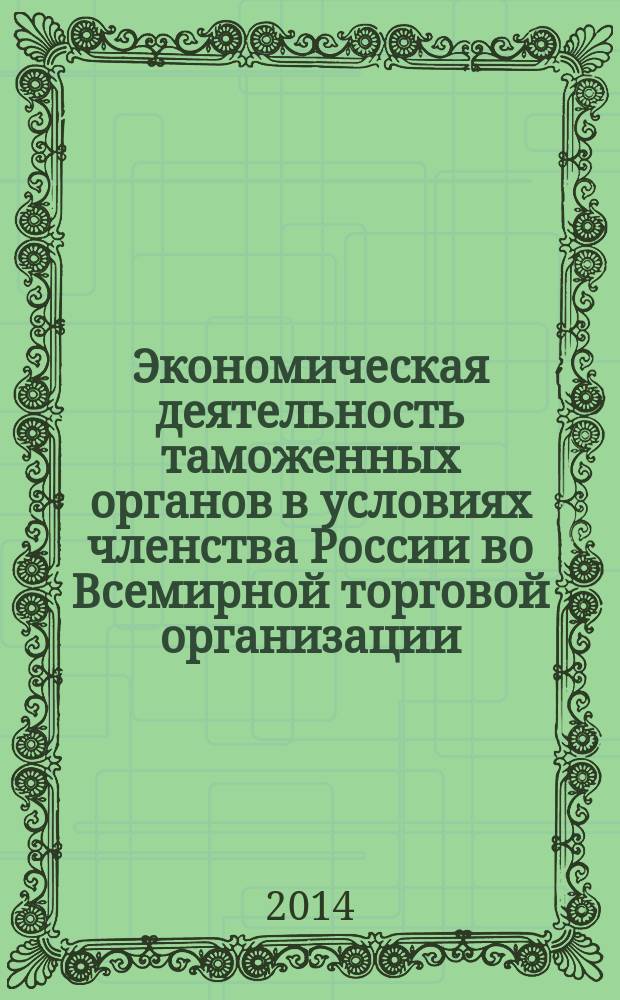 Экономическая деятельность таможенных органов в условиях членства России во Всемирной торговой организации: проблемы и пути их решения : сборник материалов международной межвузовской научно-практической конференции кафедры экономики таможенного дела экономического факультета Российской таможенной академии, 7 февраля 2014 г