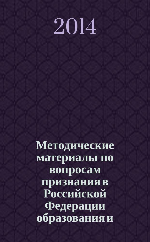 Методические материалы по вопросам признания в Российской Федерации образования и (или) квалификаций, ученых степеней и ученых званий в соответствии с международными документами и соглашениями государств-участников Содружества Независимых Государств : методическое пособие