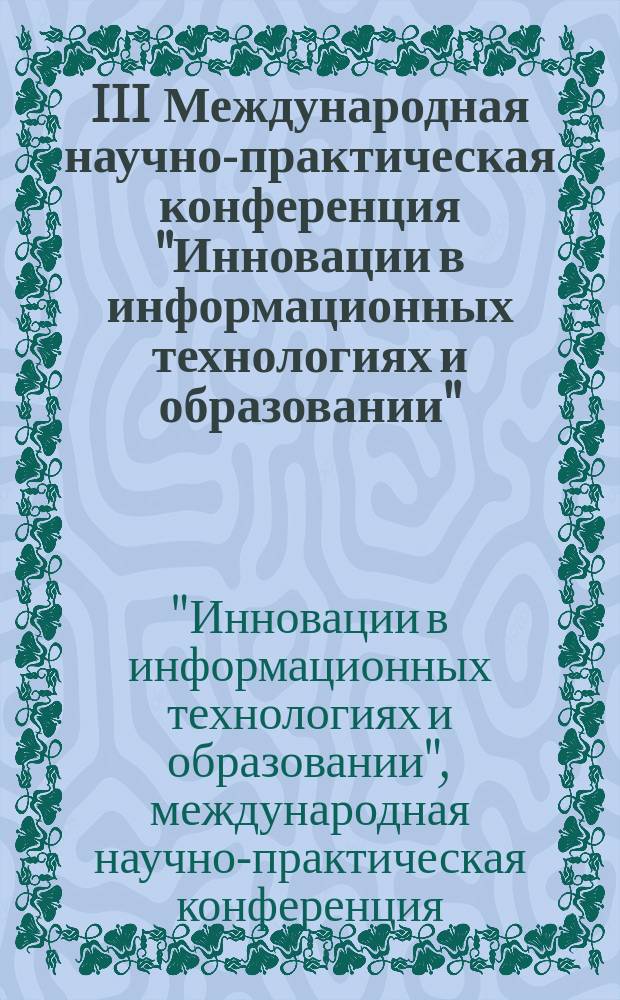 III Международная научно-практическая конференция "Инновации в информационных технологиях и образовании", 4-5 декабря 2014 года : ИТО-Москва-2014 : в рамках Международного конгресса конференций "Информационные технологии в образовании" : сборник трудов
