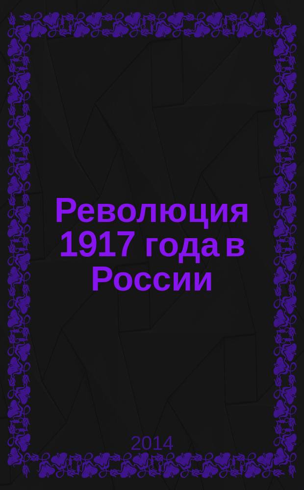 Революция 1917 года в России: новые подходы и взгляды : сборник научных статей по материалам межвузовской научной конференции, проведенной 1 ноября 2013 г