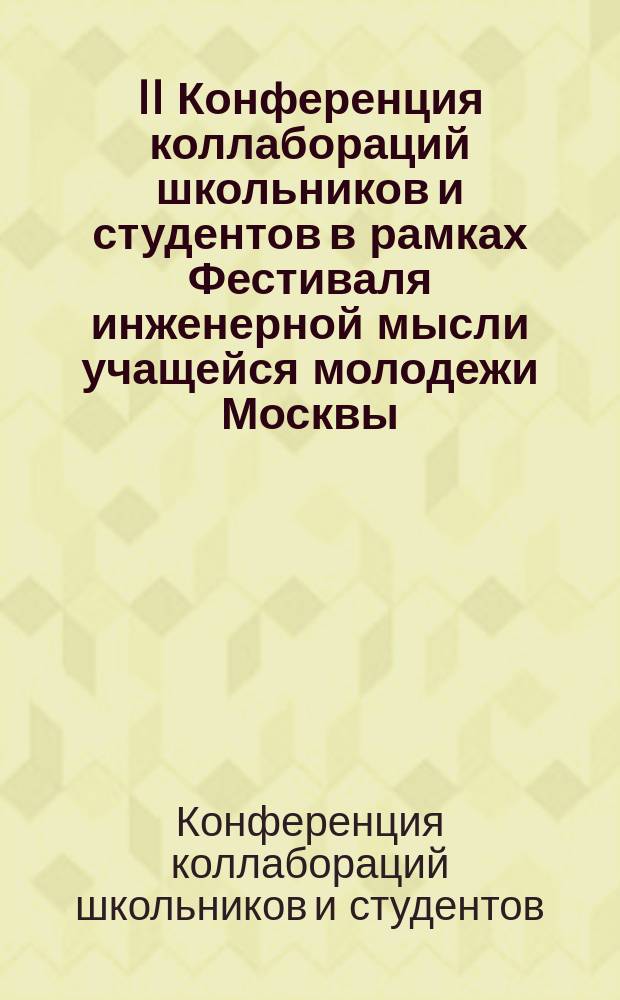 II Конференция коллабораций школьников и студентов в рамках Фестиваля инженерной мысли учащейся молодежи Москвы : сборник материалов