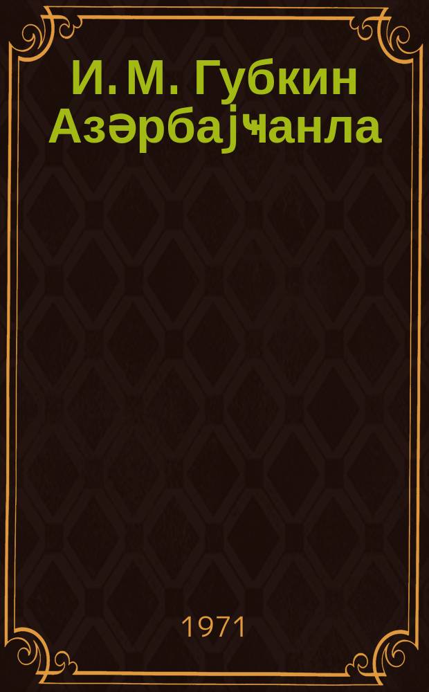 И. М. Губкин Азәрбаjҹанла = И. М. Губкин в Азербайджане