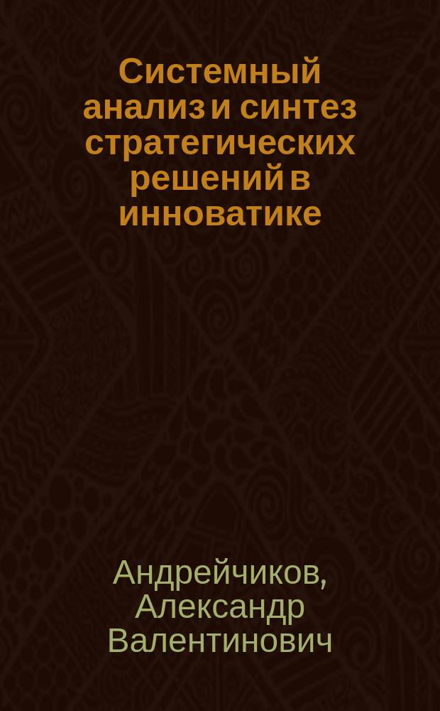 Системный анализ и синтез стратегических решений в инноватике : математические, эвристические и интеллектуальные методы системного анализа и синтеза инноваций : учебное пособие для студентов высших учебных заведений, обучающихся по направлению "Прикладные математика и физика" или по направлениям и специальностям в области естественных наук, техники и технологии, системного анализа и управления