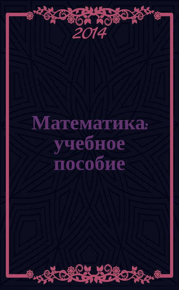 Математика : учебное пособие : для студентов, обучающихся по направлениям подготовки 100100.62 "Сервис", 100400.62 "Туризм", 100800.62 "Товароведение", 260800.62 "Технология продукции и организация общественного питания" и специальности 036401.65 "Таможенное дело"