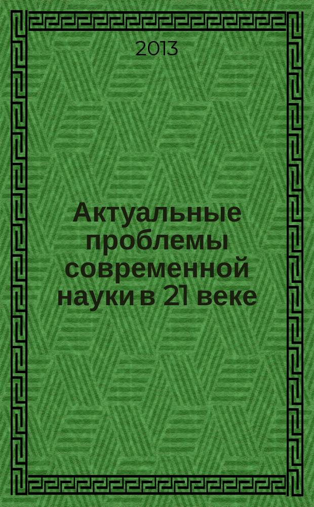Актуальные проблемы современной науки в 21 веке : сборник материалов 3-й Международной научно-практической конференции, г. Махачкала, 28 декабря, 2013 г. Ч. 1