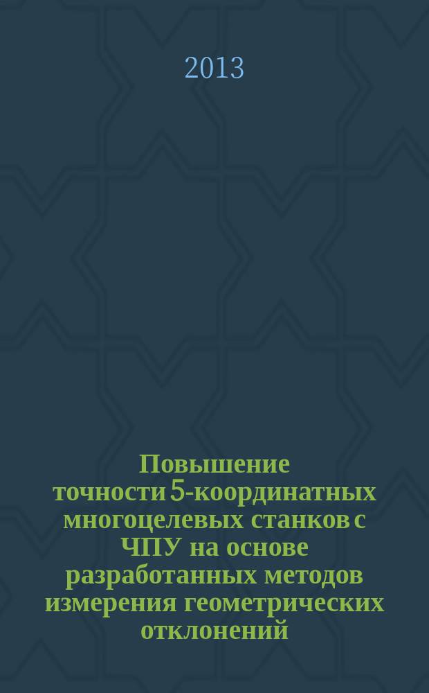 Повышение точности 5-координатных многоцелевых станков с ЧПУ на основе разработанных методов измерения геометрических отклонений : автореферат диссертации на соискание ученой степени кандидата технических наук : специальность 05.02.07 <Технология и оборудование механической и физико-технической обработки>