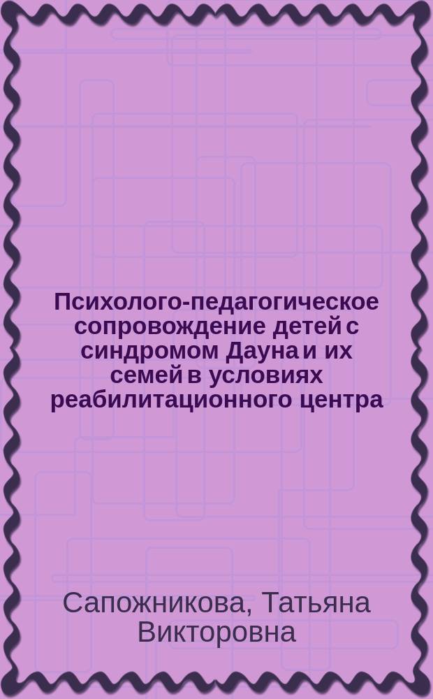 Психолого-педагогическое сопровождение детей с синдромом Дауна и их семей в условиях реабилитационного центра : учебно-методическое пособие