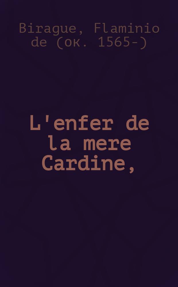 L'enfer de la mere Cardine, : traitant de la cruelle et terrible bataille qui fut aux enfers, entre les diables et les maquerelles de Paris, aux nopces du portier Cerberus et de Cardine, qu'elles vouloyent faire royne d'enfer; et qui fut celle d'entr'elles qui donna le conseil de la trahyson, etc. Outre plus est adioust&eacute;e une Chanson de certaines bourgeoises de Paris, qui faignant d'aller en voyage furent surprinses au logis d'une maquerelle, &agrave; S.G. des Prez