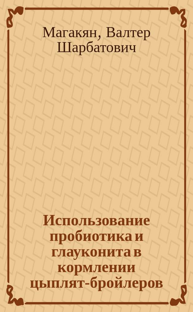 Использование пробиотика и глауконита в кормлении цыплят-бройлеров : автореферат диссертации на соискание ученой степени кандидата сельскохозяйственных наук : специальность 06.02.08 <Кормопроизводство, кормление сельскохозяйственных животных и технология кормов>