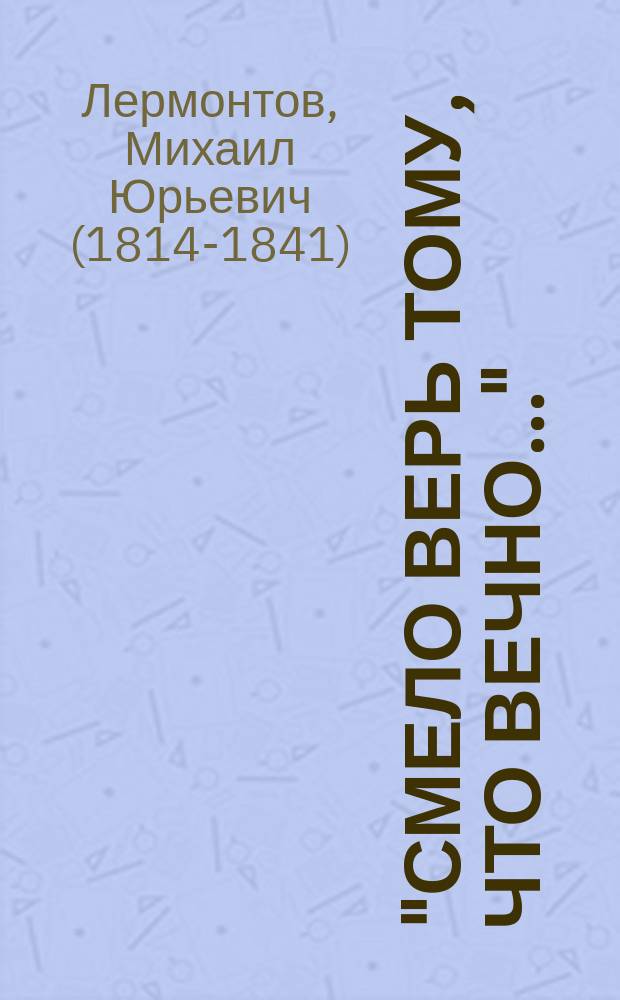"Смело верь тому, что вечно..." : (афоризмы, изречения, мысли, крылатые слова М.Ю. Лермонтова)