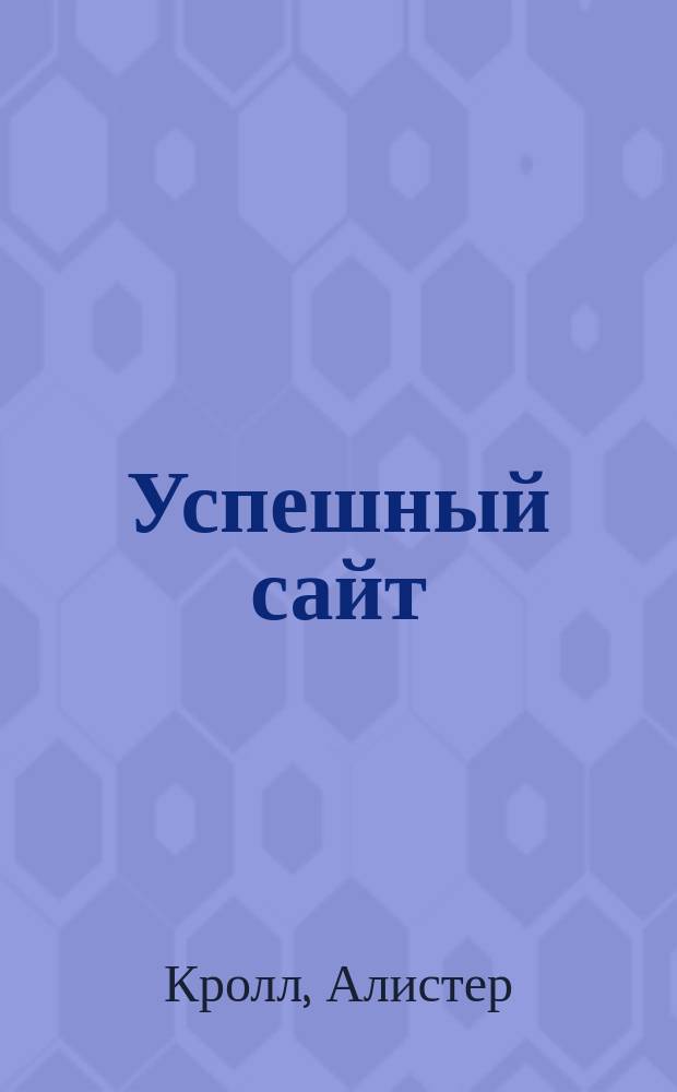 Успешный сайт : как превратить свой сайт в машину по зарабатыванию денег