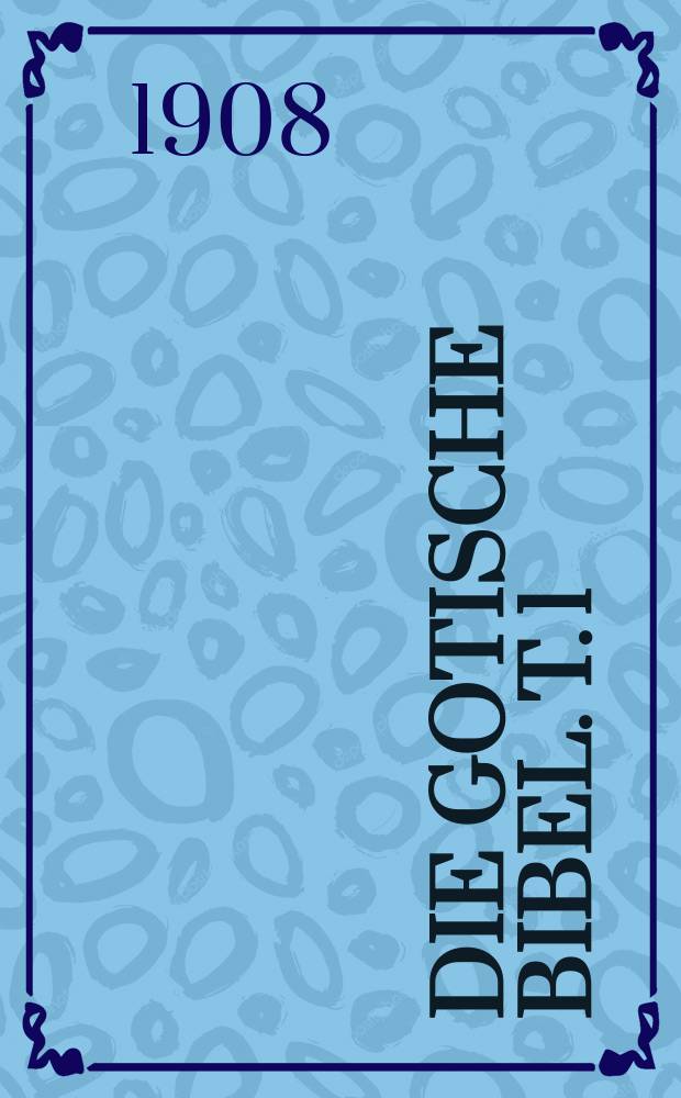 Die Gotische Bibel. T. 1 : Der gotische Text und seine griechische Vorlage mit Einleitung, Lesarten und Quellennachweisen sowie den kleinern Denkmälern als Anhang