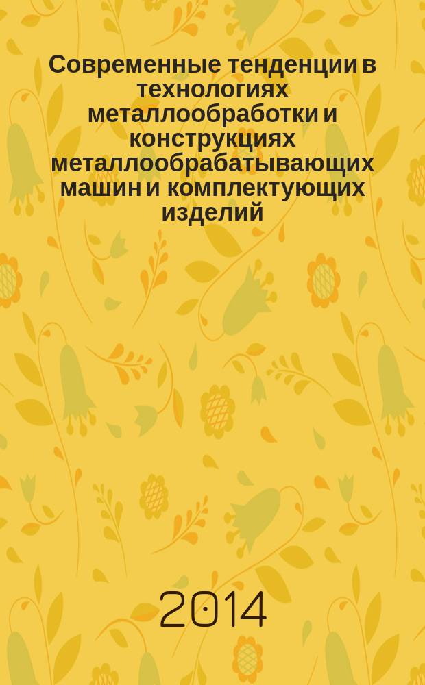 Современные тенденции в технологиях металлообработки и конструкциях металлообрабатывающих машин и комплектующих изделий : межвузовский научный сборник : на основе результатов исследований, представленных в рамках инновационно-промышленного салона и специализированной выставки "Промэкспо-2014"