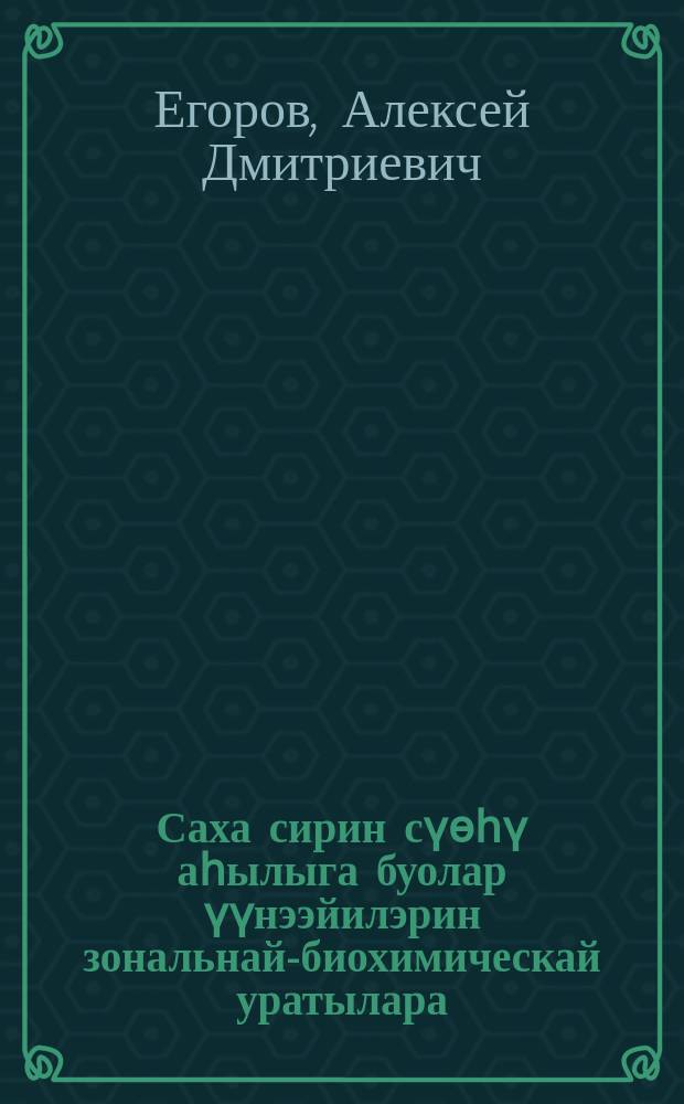 Саха сирин сүѳһү аһылыга буолар үүнээйилэрин зональнай-биохимическай уратылара = Зонально-биохимические особенности кормовых растений Якутии