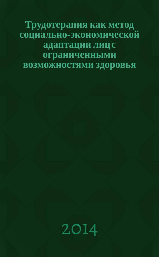 Трудотерапия как метод социально-экономической адаптации лиц с ограниченными возможностями здоровья : сборник научно-методических материалов
