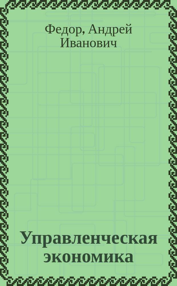 Управленческая экономика : учебное пособие : для студентов, магистров и аспирантов
