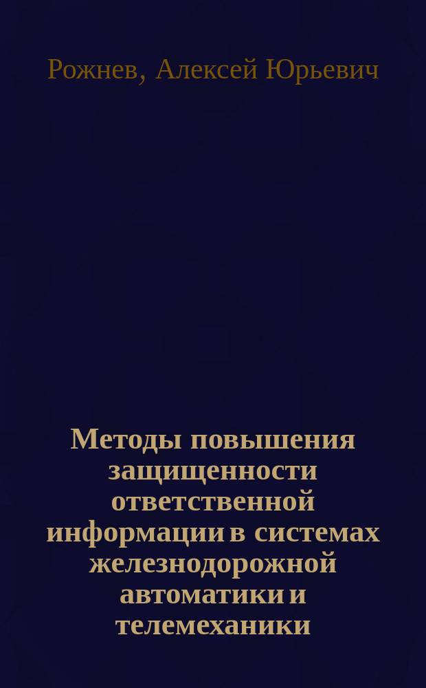 Методы повышения защищенности ответственной информации в системах железнодорожной автоматики и телемеханики : автореферат диссертации на соискание ученой степени кандидата технических наук : специальность 05.22.08 <Управление процессами перевозок> ; специальность 05.13.19 <Методы и системы защиты информации, информационная безопасность>