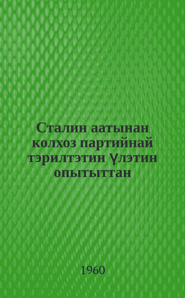 Сталин аатынан колхоз партийнай тэрилтэтин үлэтин опытыттан = Из опыта работы партийной организации колхоза имени Сталина Сунтарского района