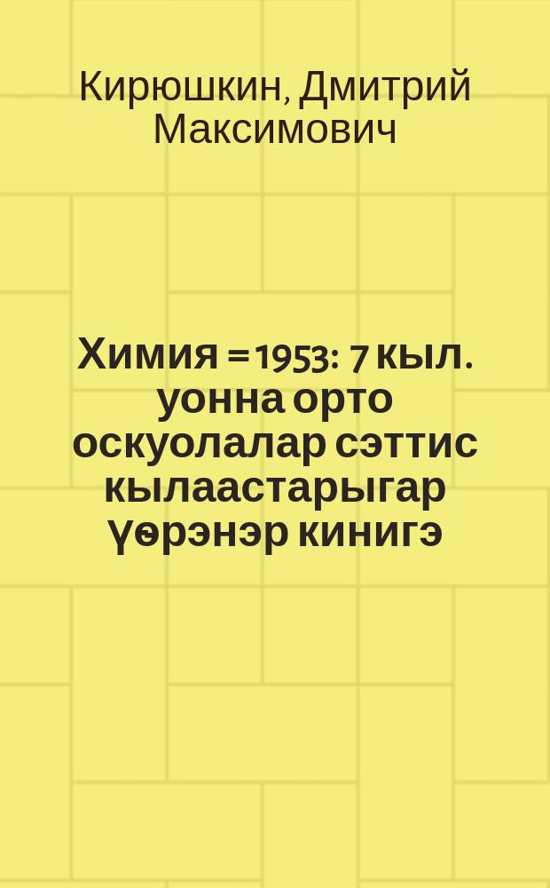 Химия = 1953 : 7 кыл. уонна орто оскуолалар сэттис кылаастарыгар үѳрэнэр кинигэ = Химия